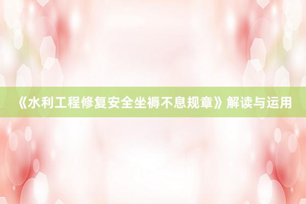《水利工程修复安全坐褥不息规章》解读与运用