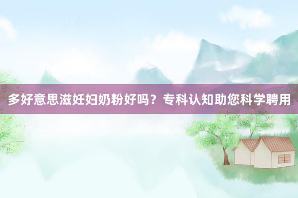 多好意思滋妊妇奶粉好吗？专科认知助您科学聘用