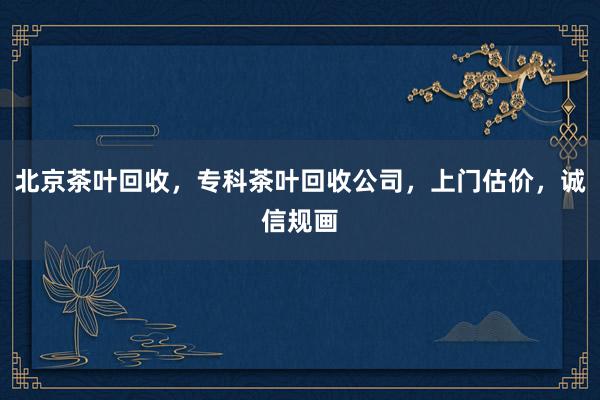 北京茶叶回收，专科茶叶回收公司，上门估价，诚信规画